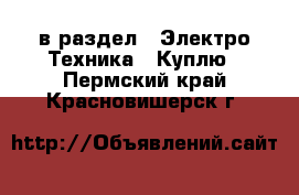  в раздел : Электро-Техника » Куплю . Пермский край,Красновишерск г.